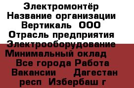 Электромонтёр › Название организации ­ Вертикаль, ООО › Отрасль предприятия ­ Электрооборудование › Минимальный оклад ­ 1 - Все города Работа » Вакансии   . Дагестан респ.,Избербаш г.